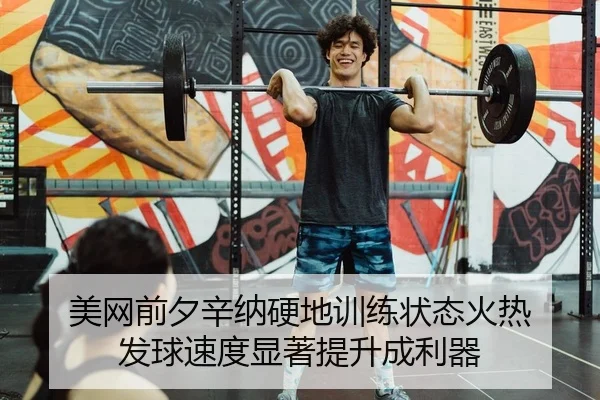 美网前夕辛纳硬地训练状态火热 发球速度显著提升成利器