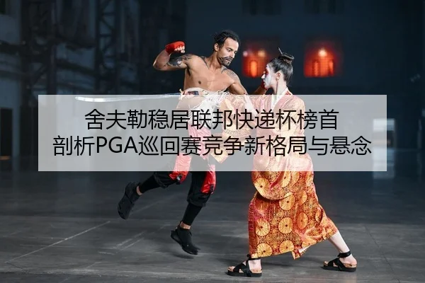舍夫勒稳居联邦快递杯榜首 剖析PGA巡回赛竞争新格局与悬念